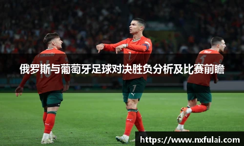 俄罗斯与葡萄牙足球对决胜负分析及比赛前瞻