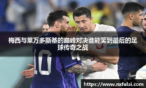 梅西与莱万多斯基的巅峰对决谁能笑到最后的足球传奇之战