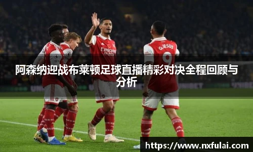 阿森纳迎战布莱顿足球直播精彩对决全程回顾与分析