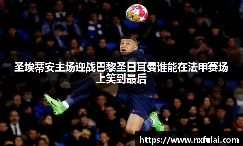 圣埃蒂安主场迎战巴黎圣日耳曼谁能在法甲赛场上笑到最后